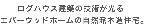 ログハウス建築の技術が光る　エバーウッドホームの自然派木造住宅。